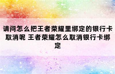 请问怎么把王者荣耀里绑定的银行卡取消呢 王者荣耀怎么取消银行卡绑定